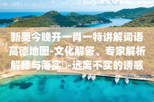新奥今晚开一肖一特讲解词语高德地图-文化解答、专家解析解释与落实​-远离不实的诱惑