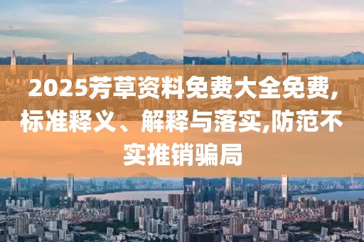 2025芳草资料免费大全免费,标准释义、解释与落实,防范不实推销骗局