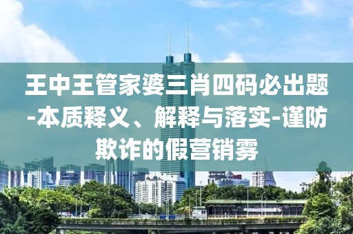 王中王管家婆三肖四码必出题-本质释义、解释与落实-谨防欺诈的假营销雾