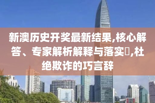 新澳历史开奖最新结果,核心解答、专家解析解释与落实​,杜绝欺诈的巧言辞