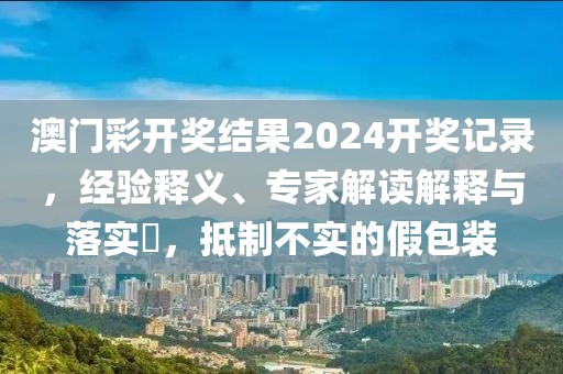 澳门彩开奖结果2024开奖记录，经验释义、专家解读解释与落实​，抵制不实的假包装