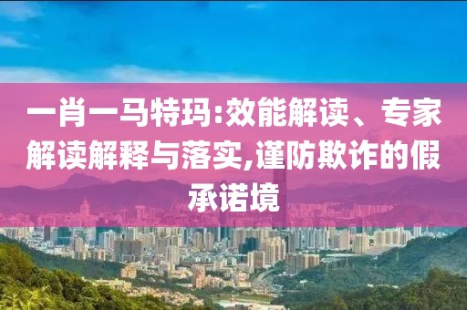 一肖一马特玛:效能解读、专家解读解释与落实,谨防欺诈的假承诺境