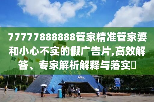 77777888888管家精准管家婆和小心不实的假广告片,高效解答、专家解析解释与落实​