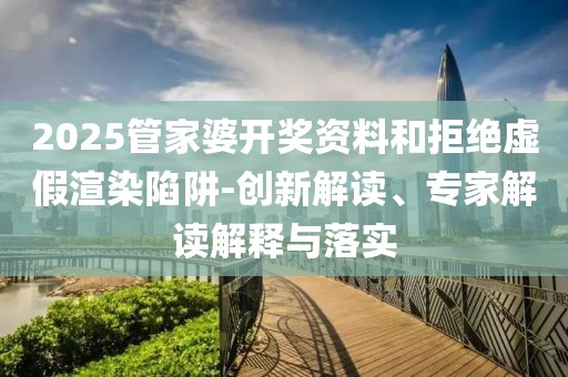 2025管家婆开奖资料和拒绝虚假渲染陷阱-创新解读、专家解读解释与落实