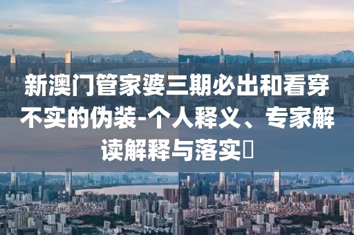 新澳门管家婆三期必出和看穿不实的伪装-个人释义、专家解读解释与落实​