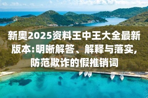 新奥2025资料王中王大全最新版本:明晰解答、解释与落实,防范欺诈的假推销词