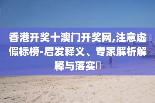 香港开奖十澳门开奖网,注意虚假标榜-启发释义、专家解析解释与落实​
