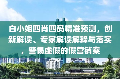 白小姐四肖四码精准预测，创新解读、专家解读解释与落实，警惕虚假的假营销案