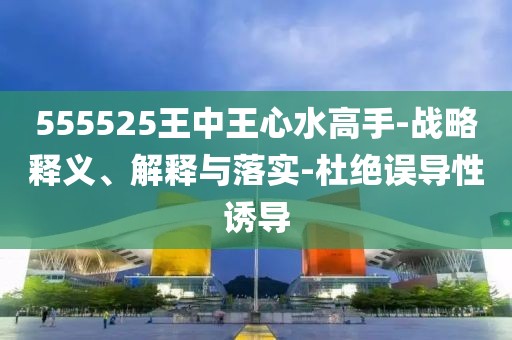 555525王中王心水高手-战略释义、解释与落实-杜绝误导性诱导