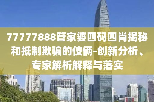 77777888管家婆四码四肖揭秘和抵制欺骗的伎俩-创新分析、专家解析解释与落实