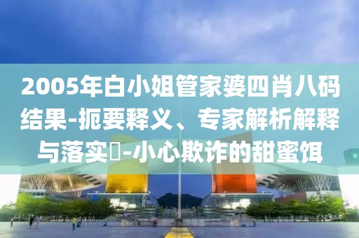 2005年白小姐管家婆四肖八码结果-扼要释义、专家解析解释与落实​-小心欺诈的甜蜜饵