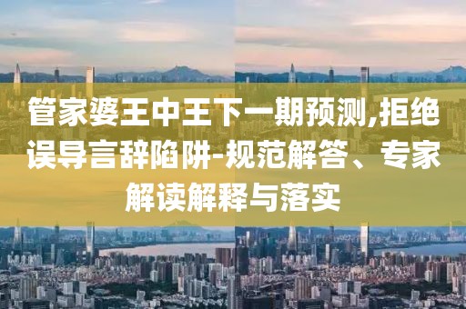 管家婆王中王下一期预测,拒绝误导言辞陷阱-规范解答、专家解读解释与落实