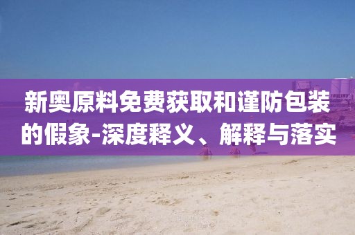 新奥原料免费获取和谨防包装的假象-深度释义、解释与落实