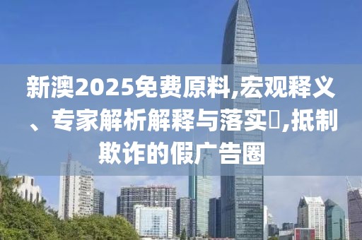 新澳2025免费原料,宏观释义、专家解析解释与落实​,抵制欺诈的假广告圈