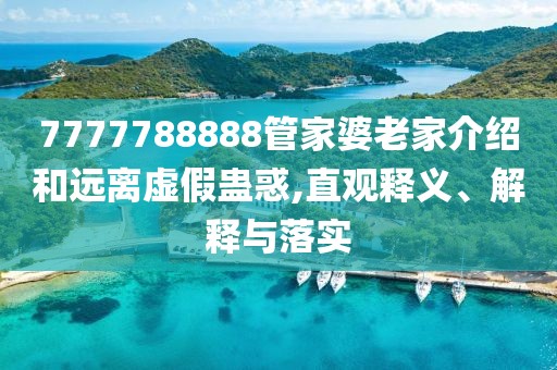 7777788888管家婆老家介绍和远离虚假蛊惑,直观释义、解释与落实