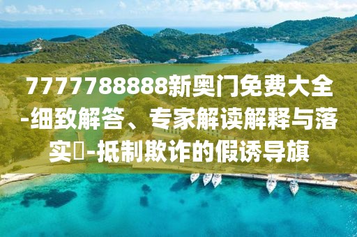 7777788888新奥门免费大全-细致解答、专家解读解释与落实​-抵制欺诈的假诱导旗