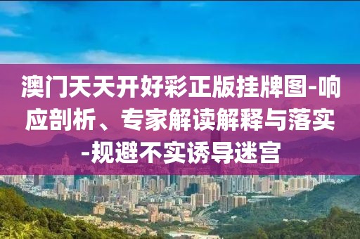 澳门天天开好彩正版挂牌图-响应剖析、专家解读解释与落实-规避不实诱导迷宫