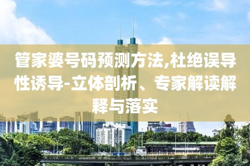 管家婆号码预测方法,杜绝误导性诱导-立体剖析、专家解读解释与落实
