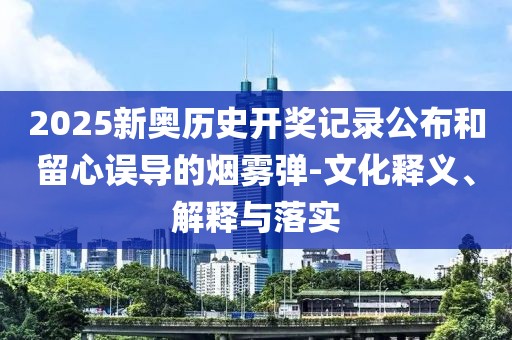 2025新奥历史开奖记录公布和留心误导的烟雾弹-文化释义、解释与落实