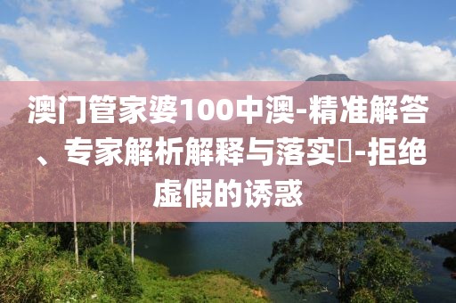 澳门管家婆100中澳-精准解答、专家解析解释与落实​-拒绝虚假的诱惑