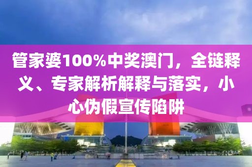 管家婆100%中奖澳门，全链释义、专家解析解释与落实，小心伪假宣传陷阱