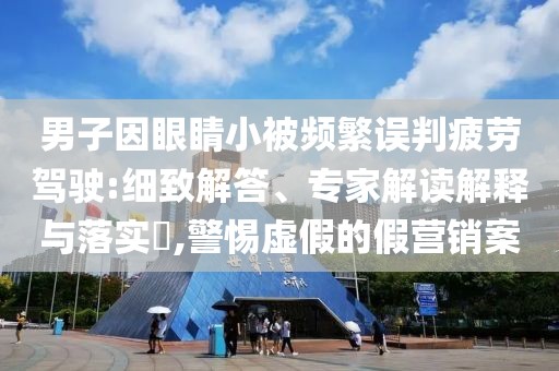 男子因眼睛小被频繁误判疲劳驾驶:细致解答、专家解读解释与落实​,警惕虚假的假营销案