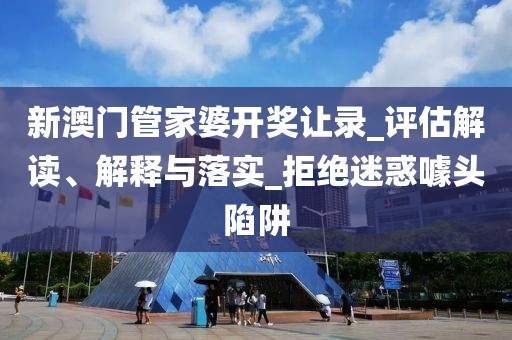 新澳门管家婆开奖让录_评估解读、解释与落实_拒绝迷惑噱头陷阱