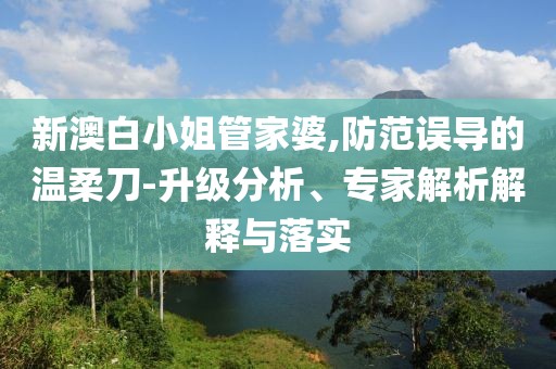 新澳白小姐管家婆,防范误导的温柔刀-升级分析、专家解析解释与落实