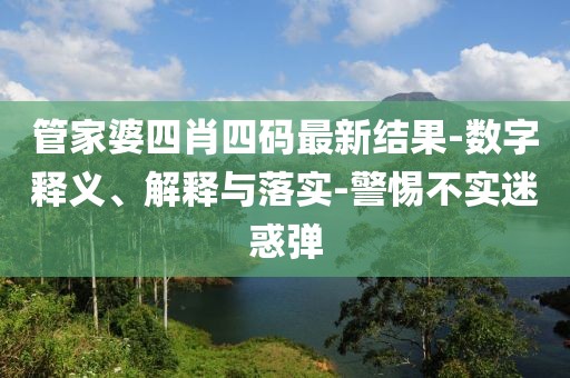 管家婆四肖四码最新结果-数字释义、解释与落实-警惕不实迷惑弹