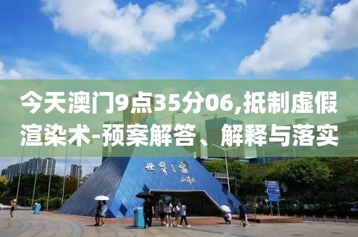 今天澳门9点35分06,抵制虚假渲染术-预案解答、解释与落实