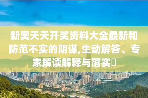 新奥天天开奖资料大全最新和防范不实的阴谋,生动解答、专家解读解释与落实​