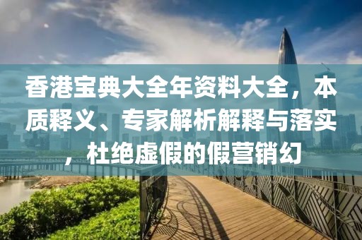 香港宝典大全年资料大全，本质释义、专家解析解释与落实，杜绝虚假的假营销幻