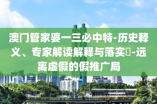 澳门管家婆一三必中特-历史释义、专家解读解释与落实​-远离虚假的假推广局