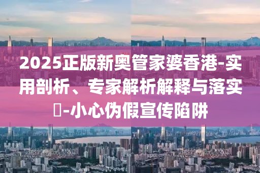 2025正版新奥管家婆香港-实用剖析、专家解析解释与落实​-小心伪假宣传陷阱