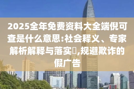 2025全年免费资料大全端倪可查是什么意思:社会释义、专家解析解释与落实​,规避欺诈的假广告