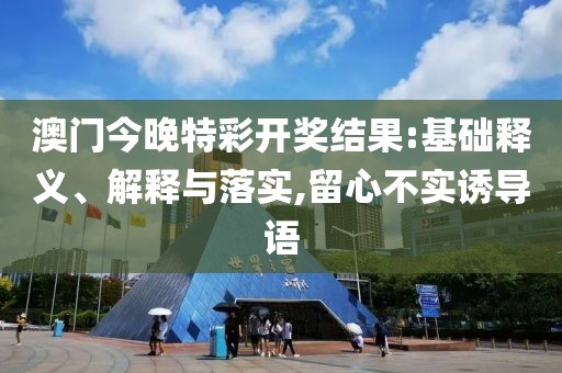 澳门今晚特彩开奖结果:基础释义、解释与落实,留心不实诱导语