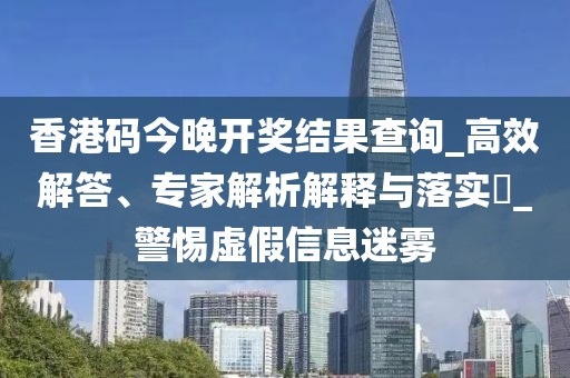 香港码今晚开奖结果查询_高效解答、专家解析解释与落实​_警惕虚假信息迷雾