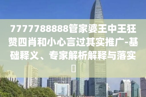 7777788888管家婆王中王狂赞四肖和小心言过其实推广-基础释义、专家解析解释与落实​
