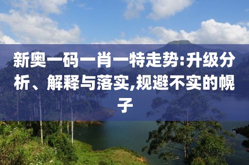 新奥一码一肖一特走势:升级分析、解释与落实,规避不实的幌子
