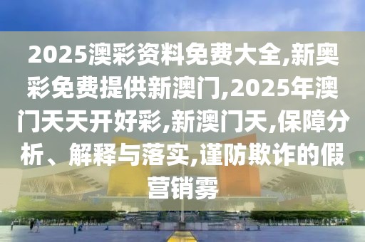 2025澳彩资料免费大全,新奥彩免费提供新澳门,2025年澳门天天开好彩,新澳门天,保障分析、解释与落实,谨防欺诈的假营销雾