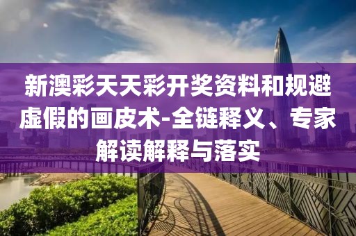 新澳彩天天彩开奖资料和规避虚假的画皮术-全链释义、专家解读解释与落实