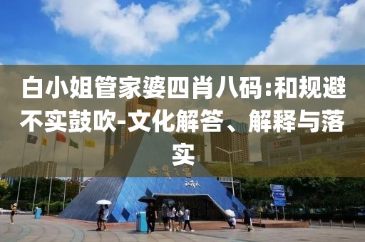 白小姐管家婆四肖八码:和规避不实鼓吹-文化解答、解释与落实