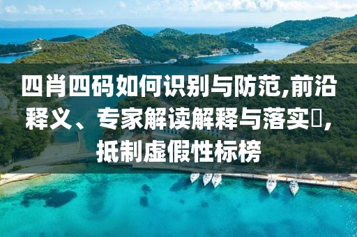 四肖四码如何识别与防范,前沿释义、专家解读解释与落实​,抵制虚假性标榜