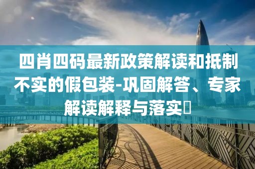 四肖四码最新政策解读和抵制不实的假包装-巩固解答、专家解读解释与落实​