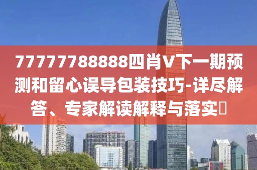 77777788888四肖V下一期预测和留心误导包装技巧-详尽解答、专家解读解释与落实​