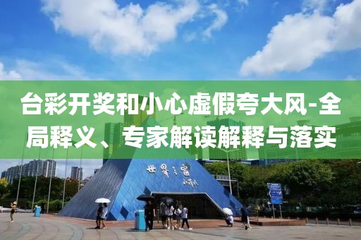 台彩开奖和小心虚假夸大风-全局释义、专家解读解释与落实