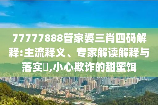77777888管家婆三肖四码解释:主流释义、专家解读解释与落实​,小心欺诈的甜蜜饵