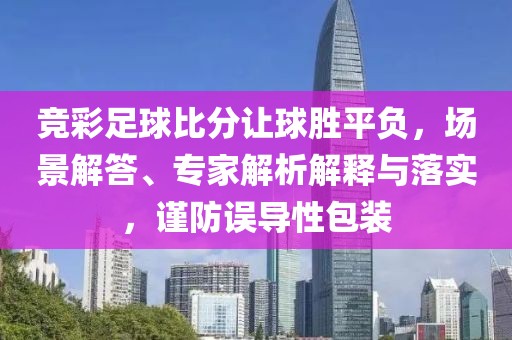 竞彩足球比分让球胜平负，场景解答、专家解析解释与落实，谨防误导性包装