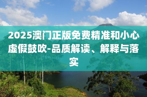 2025澳门正版免费精准和小心虚假鼓吹-品质解读、解释与落实