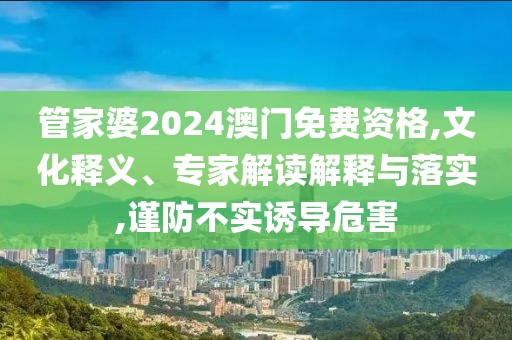 管家婆2024澳门免费资格,文化释义、专家解读解释与落实,谨防不实诱导危害
